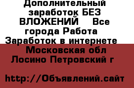 Дополнительный заработок БЕЗ ВЛОЖЕНИЙ! - Все города Работа » Заработок в интернете   . Московская обл.,Лосино-Петровский г.